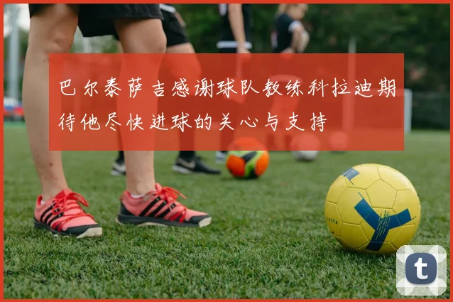 巴尔泰萨吉感谢球队教练科拉迪期待他尽快进球的关心与支持