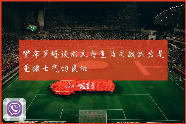 赞布罗塔谈尤文与皇马之战认为是重振士气的良机