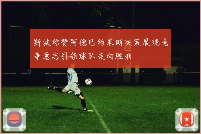 斯波称赞阿德巴约果断决策展现竞争意志引领球队走向胜利