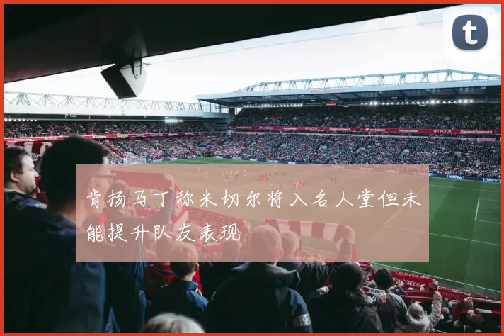 肯扬马丁称米切尔将入名人堂但未能提升队友表现