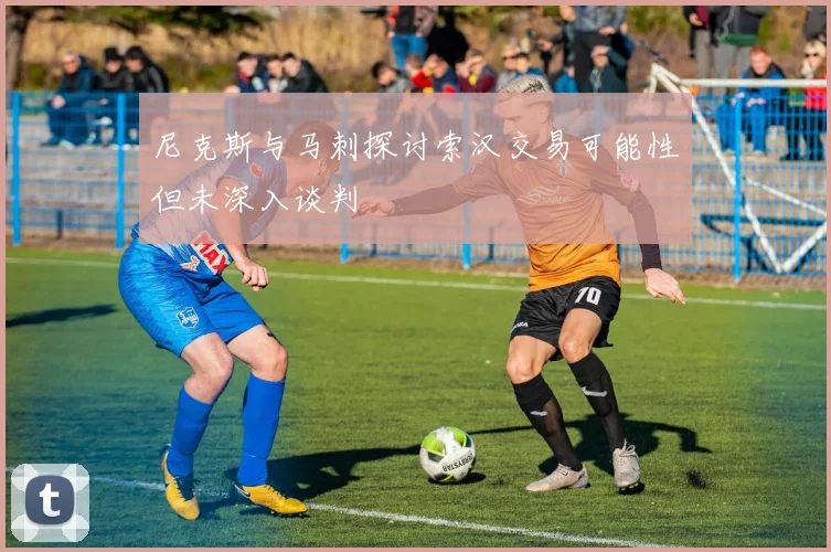 尼克斯与马刺探讨索汉交易可能性但未深入谈判