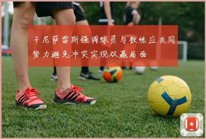 卡尼萨雷斯强调球员与教练应共同努力避免冲突实现双赢局面
