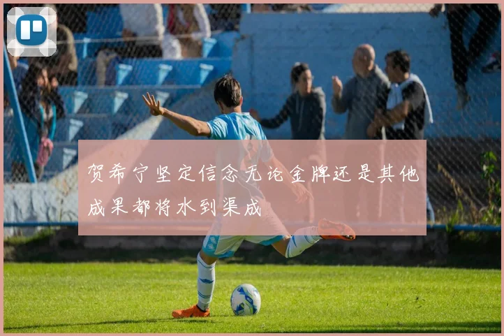 贺希宁坚定信念无论金牌还是其他成果都将水到渠成