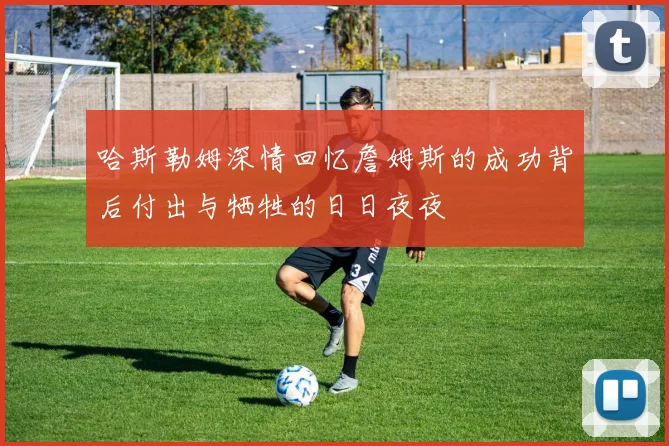 哈斯勒姆深情回忆詹姆斯的成功背后付出与牺牲的日日夜夜