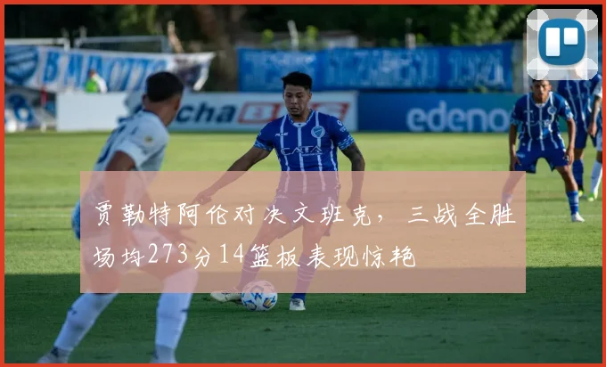 贾勒特阿伦对决文班克，三战全胜场均273分14篮板表现惊艳