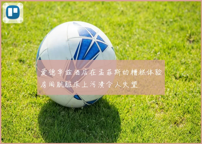 爱德华兹酒店在孟菲斯的糟糕体验房间肮脏床上污渍令人失望